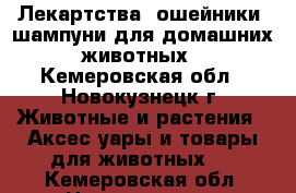 Лекартства, ошейники, шампуни для домашних животных - Кемеровская обл., Новокузнецк г. Животные и растения » Аксесcуары и товары для животных   . Кемеровская обл.,Новокузнецк г.